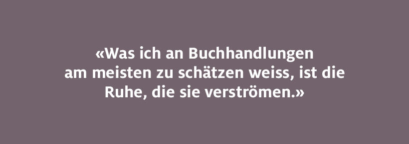 Was ich an Buchhandlungen am meisten zu schätzen weiss, ist die Ruhe, die sie verströmen.