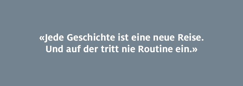 Jede Geschichte ist eine neue Reise. Und auf der tritt nie Routine ein. 