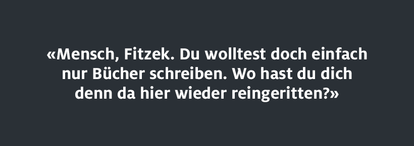 Mensch Fitzek. Du wolltest doch einfach nur Bücher schreiben. Wo hast du dich denn da hier wieder reingeritten?