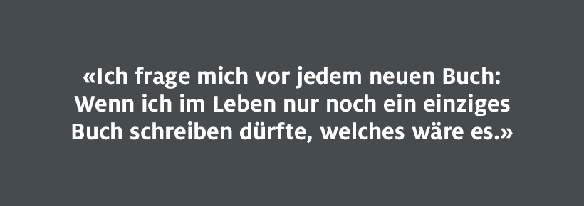 Ich frage mich vor jedem neuen Buch: Wen ich im Leben nur noch ein einziges Buch schreiben dürfte, welches wäre es.