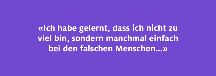 Ich habe gelernt, dass ich nicht zu viel bin, soondern manchmal einfach mit den falschen Menschen...