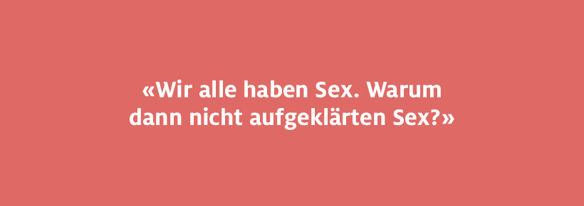 Wir alle haben Sex. Warum dann nicht aufgeklärten Sex? 