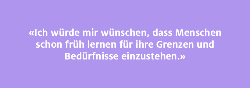Ich würde mir wünschen, dass Menschen schon früh lernen, für Ihre Grenzen und Bedürfnisse einzustehen.