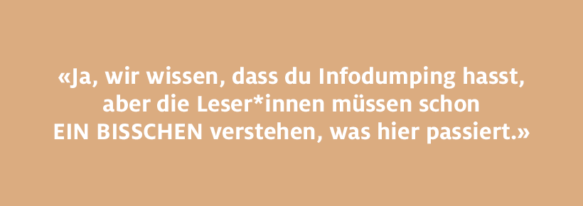 Ja, wir wissen, dass du Infodumping hasst, aber die Leser*innen müssen schon ein bisschen verstehen, was hier passiert.