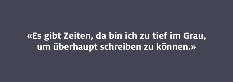 Es gibt Zeiten, da bin ich zu tief im Grau, um überhaupt schreiben zu können.