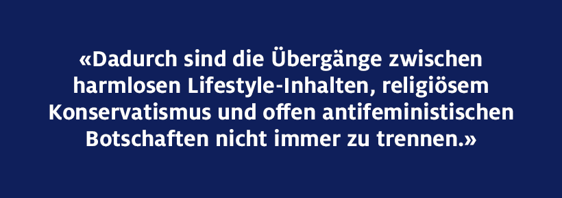 Dadurch sind die Übergänge zwischen harmlosen Lifestyle-Inhalten, religiösem Konservatismus und offen antifeministischen Botschaften nicht immer zu trennen.