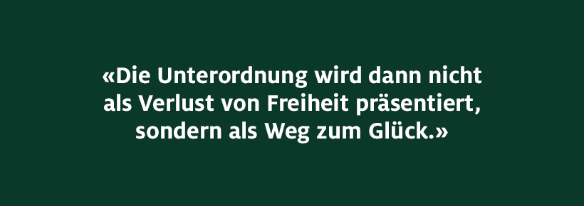 Die Unterordnung wird dann nicht als Verlust von Freiheit präsentiert, sondern als Weg zum Glück.