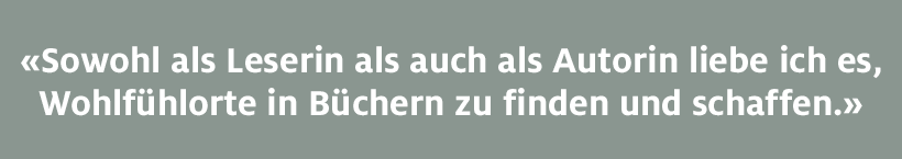 Sowohl als Leserin als auch als Autorin liebe ich es, Wohlfühlorte in Büchern zu finden und schaffen.