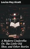 E-Book (epub) A Modern Cinderella; Or, The Little Old Shoe, and Other Stories von Louisa May Alcott