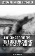 E-Book (epub) The Guns of Europe, The Forest of Swords & The Hosts of the Air: The World War Trilogy von Joseph Alexander Altsheler