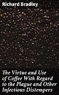 E-Book (epub) The Virtue and Use of Coffee With Regard to the Plague and Other Infectious Distempers von Richard Bradley