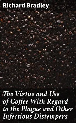 E-Book (epub) The Virtue and Use of Coffee With Regard to the Plague and Other Infectious Distempers von Richard Bradley