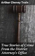 E-Book (epub) True Stories of Crime From the District Attorney's Office von Arthur Cheney Train