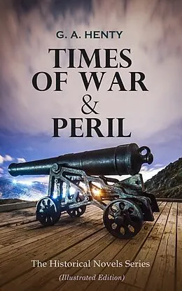 E-Book (epub) TIMES OF WAR & PERIL - The Historical Novels Series (Illustrated Edition) von G. A. Henty