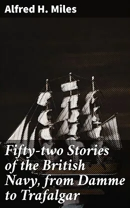 E-Book (epub) Fifty-two Stories of the British Navy, from Damme to Trafalgar von Alfred H. Miles