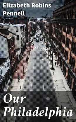 E-Book (epub) Our Philadelphia von Elizabeth Robins Pennell