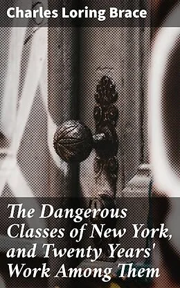 E-Book (epub) The Dangerous Classes of New York, and Twenty Years' Work Among Them von Charles Loring Brace
