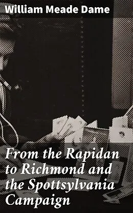 E-Book (epub) From the Rapidan to Richmond and the Spottsylvania Campaign von William Meade Dame