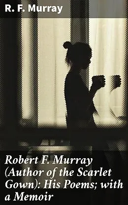 E-Book (epub) Robert F. Murray (Author of the Scarlet Gown): His Poems; with a Memoir von R. F. Murray