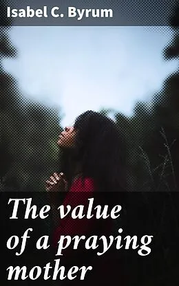 E-Book (epub) The value of a praying mother von Isabel C. Byrum
