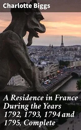 E-Book (epub) A Residence in France During the Years 1792, 1793, 1794 and 1795, Complete von Charlotte Biggs
