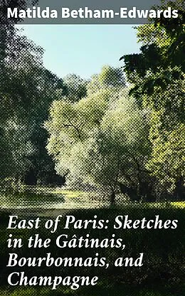 E-Book (epub) East of Paris: Sketches in the Gâtinais, Bourbonnais, and Champagne von Matilda Betham-Edwards