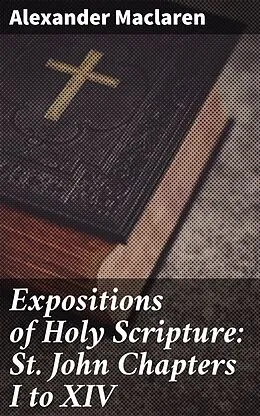 E-Book (epub) Expositions of Holy Scripture: St. John Chapters I to XIV von Alexander Maclaren