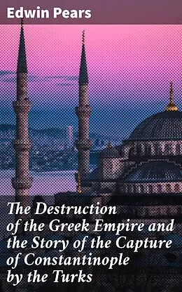 E-Book (epub) The Destruction of the Greek Empire and the Story of the Capture of Constantinople by the Turks von Edwin Pears