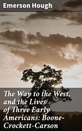 eBook (epub) The Way to the West, and the Lives of Three Early Americans: Boone-Crockett-Carson de Emerson Hough