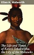 E-Book (epub) The Life and Times of Kateri Tekakwitha, the Lily of the Mohawks von Ellen H. Walworth