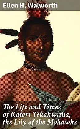 E-Book (epub) The Life and Times of Kateri Tekakwitha, the Lily of the Mohawks von Ellen H. Walworth