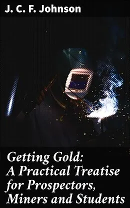 E-Book (epub) Getting Gold: A Practical Treatise for Prospectors, Miners and Students von J. C. F. Johnson