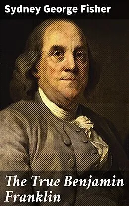 E-Book (epub) The True Benjamin Franklin von Sydney George Fisher