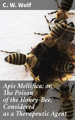 E-Book (epub) Apis Mellifica; or, The Poison of the Honey-Bee, Considered as a Therapeutic Agent von C. W. Wolf