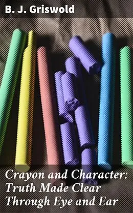 E-Book (epub) Crayon and Character: Truth Made Clear Through Eye and Ear von B. J. Griswold
