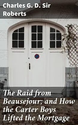 E-Book (epub) The Raid from Beausejour; and How the Carter Boys Lifted the Mortgage von Sir Charles G. D. Roberts