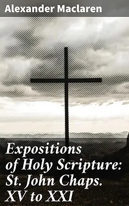 E-Book (epub) Expositions of Holy Scripture: St. John Chaps. XV to XXI von Alexander Maclaren