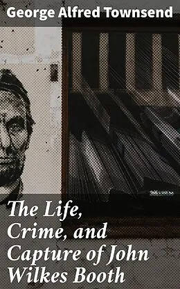 E-Book (epub) The Life, Crime, and Capture of John Wilkes Booth von George Alfred Townsend