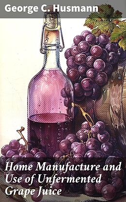 eBook (epub) Home Manufacture and Use of Unfermented Grape Juice de George C. Husmann