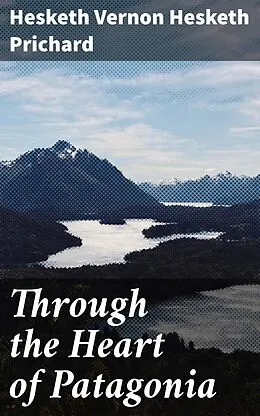 E-Book (epub) Through the Heart of Patagonia von Hesketh Vernon Hesketh Prichard