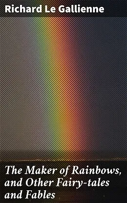 E-Book (epub) The Maker of Rainbows, and Other Fairy-tales and Fables von Richard Le Gallienne