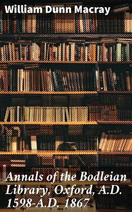 E-Book (epub) Annals of the Bodleian Library, Oxford, A.D. 1598-A.D. 1867 von William Dunn Macray