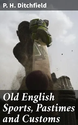 E-Book (epub) Old English Sports, Pastimes and Customs von P. H. Ditchfield