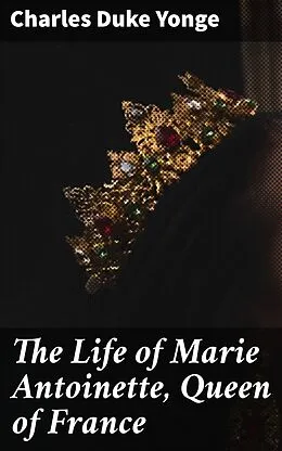 E-Book (epub) The Life of Marie Antoinette, Queen of France von Charles Duke Yonge