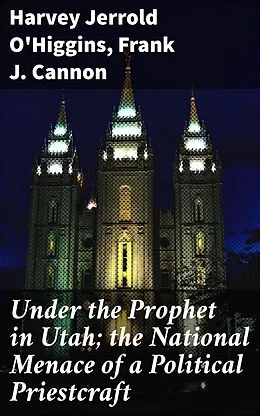 E-Book (epub) Under the Prophet in Utah; the National Menace of a Political Priestcraft von Harvey Jerrold O'Higgins, Frank J. Cannon
