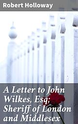 eBook (epub) A Letter to John Wilkes, Esq; Sheriff of London and Middlesex de active 1771-1808 Robert Holloway