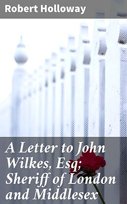 eBook (epub) A Letter to John Wilkes, Esq; Sheriff of London and Middlesex de active 1771-1808 Robert Holloway