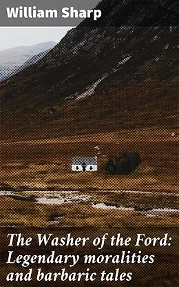 E-Book (epub) The Washer of the Ford: Legendary moralities and barbaric tales von William Sharp