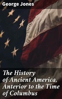 E-Book (epub) The History of Ancient America, Anterior to the Time of Columbus von George Jones