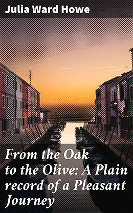 E-Book (epub) From the Oak to the Olive: A Plain record of a Pleasant Journey von Julia Ward Howe